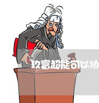 玖富超能可以协商还款吗/2023100568362