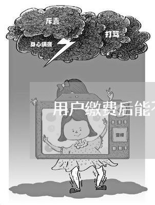 用户缴费后能不能退费用/2023053169573