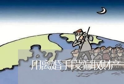 用离婚手段骗取财产/2023110927258