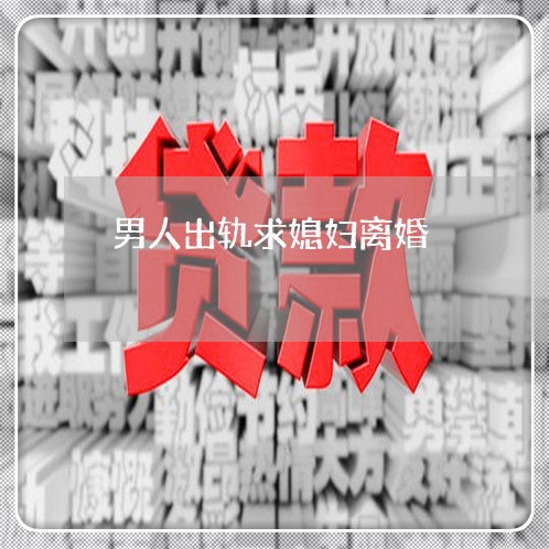 男人出轨求媳妇离婚/2023110350494