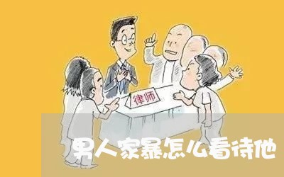 男人家暴怎么看待他/2023110773682