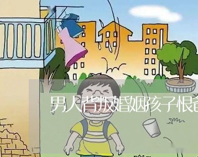 男人背叛婚姻孩子恨爸爸/2023081465048