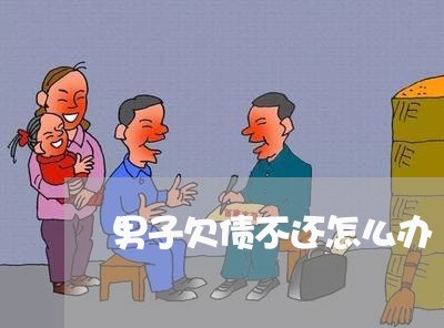 男子欠债不还怎么办/2023102487148