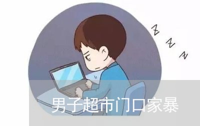 男子超市门口家暴/2023101083015