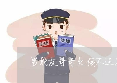 男朋友哥哥欠债不还怎么办/2023092240372