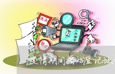 疫情期间婚姻登记地点/2023112759674