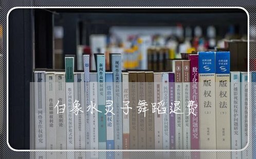 白象水灵子舞蹈退费/2023052231604