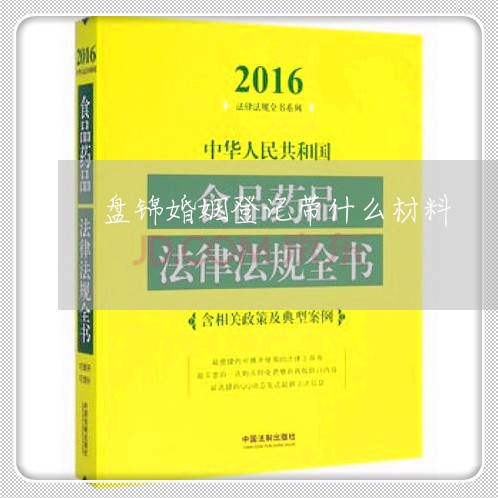 盘锦婚姻登记带什么材料/2023081672703