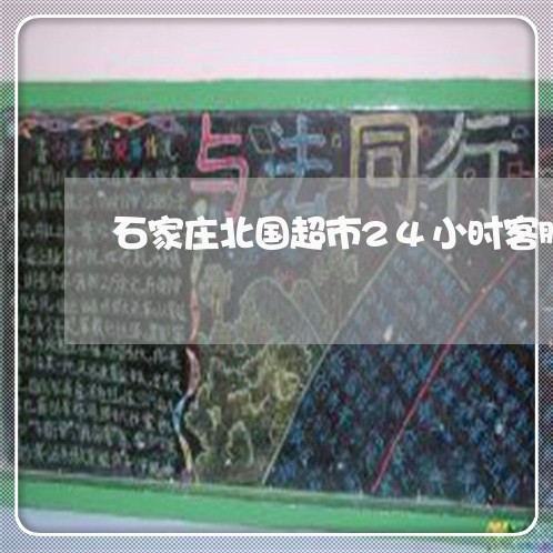 石家庄北国超市24小时客服电话/2023032562695