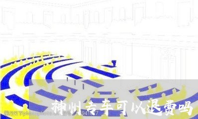 神州专车可以退费吗/2023061526069