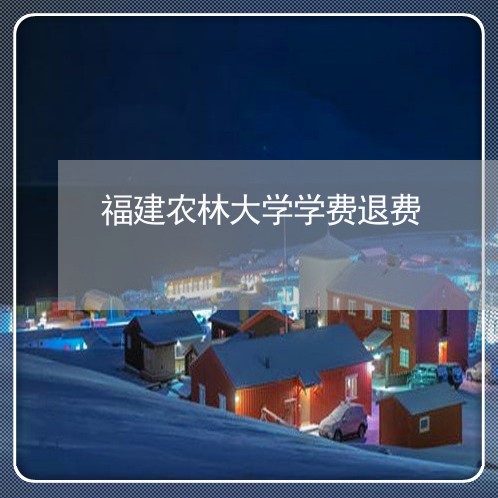 福建农林大学学费退费/2023041444816