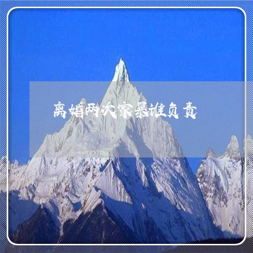 离婚两次家暴谁负责/2023110301694