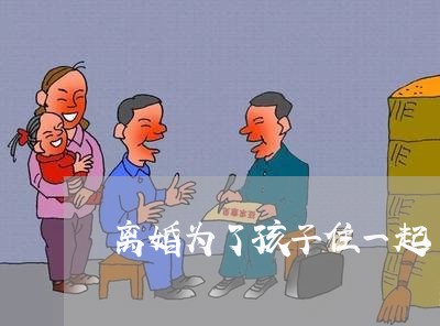 离婚为了孩子住一起/2023110439159