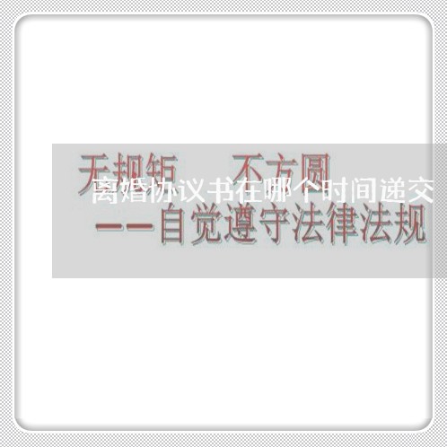 离婚协议书在哪个时间递交/2023111850392