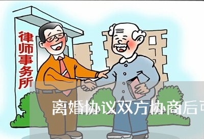 离婚协议双方协商后可以变更吗/2023111873582