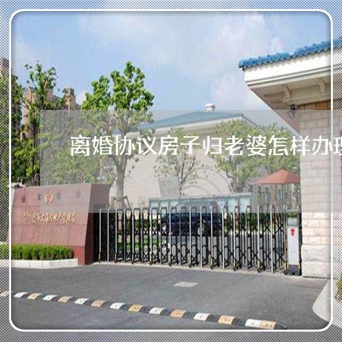 离婚协议房子归老婆怎样办理/2023111815038