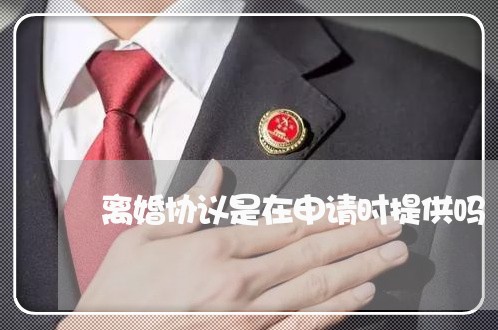 离婚协议是在申请时提供吗/2023111416137