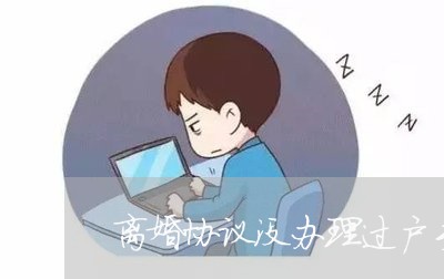 离婚协议没办理过户手续/2023111885169