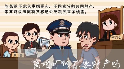 离婚可以不要财产吗/2023110976149