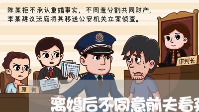 离婚后不同意前夫看孩子/2023111778471