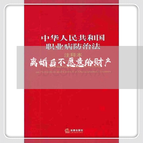 离婚后不愿意给财产/2023111751593