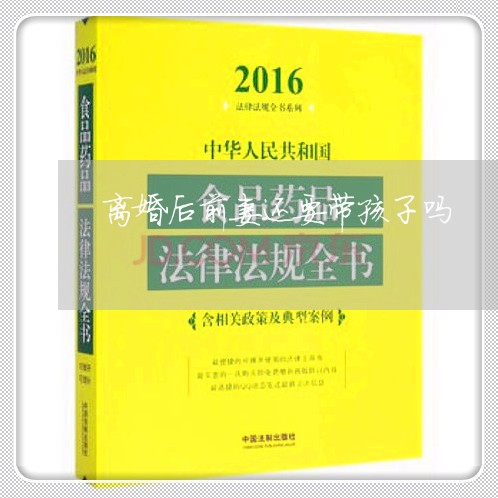 离婚后前妻还要带孩子吗/2023111745036