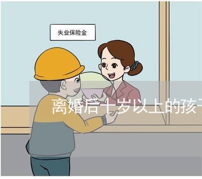 离婚后十岁以上的孩子跟谁好/2023111770582