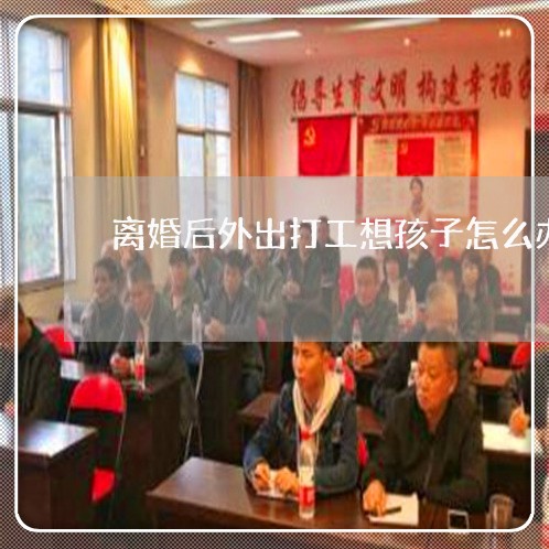 离婚后外出打工想孩子怎么办/2023111793905