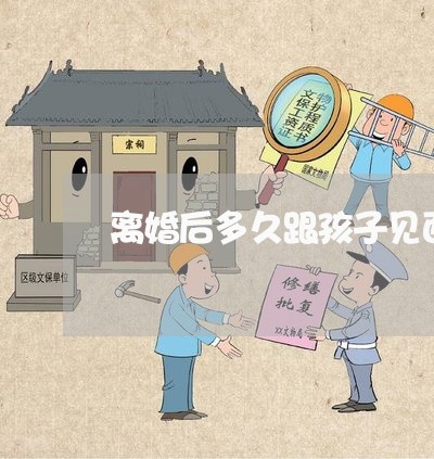 离婚后多久跟孩子见面/2023111715837