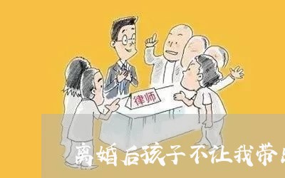 离婚后孩子不让我带出来/2023111747250