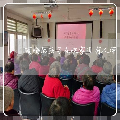 离婚后孩子在娘家没有人带/2023111750594