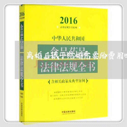 离婚后孩子结婚需要给费用吗/2023111750582