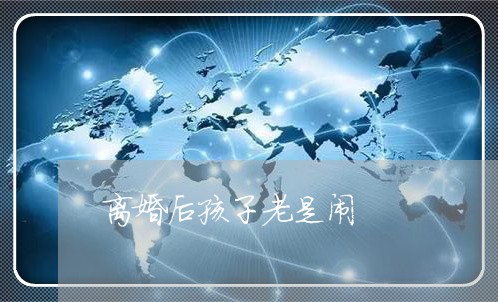 离婚后孩子老是闹/2023092642391