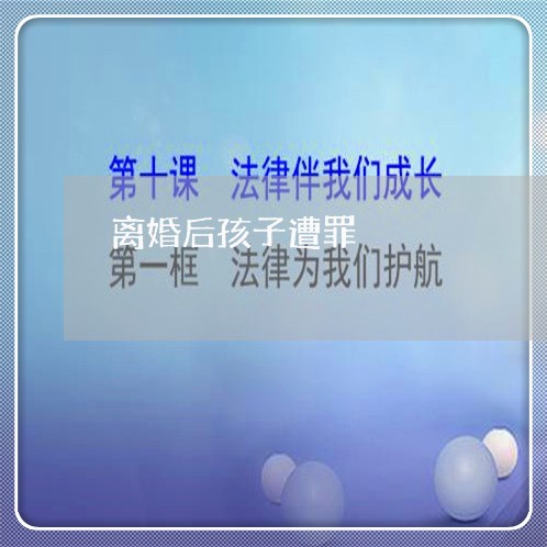 离婚后孩子遭罪/2023121610270