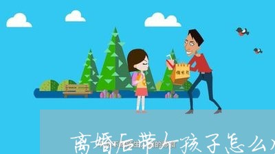 离婚后带个孩子怎么生活好/2023111725847