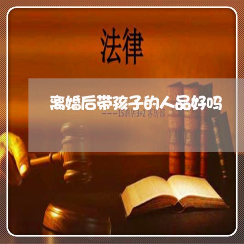 离婚后带孩子的人品好吗/2023111793816