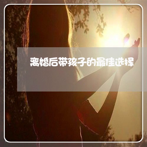 离婚后带孩子的最佳选择/2023111739572