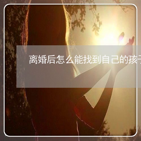 离婚后怎么能找到自己的孩子/2023111759374