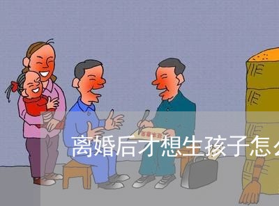 离婚后才想生孩子怎么办/2023111750484