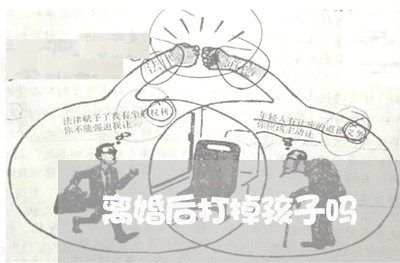 离婚后打掉孩子吗/2023092416148