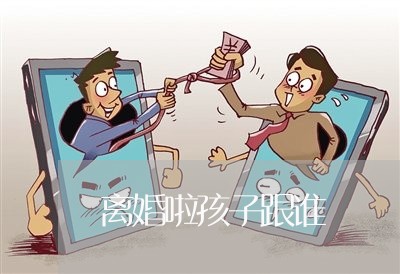 离婚啦孩子跟谁/2023121708169