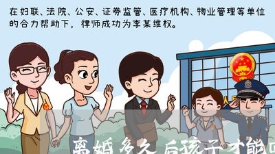 离婚多久后孩子才能回来/2023111639360