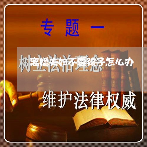 离婚夫妇不要孩子怎么办/2023111606057