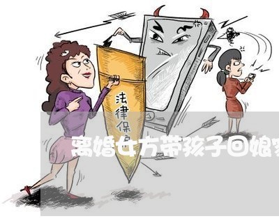 离婚女方带孩子回娘家看吗/2023111684747