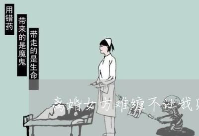 离婚女方难缠不让我见孩子/2023111674794