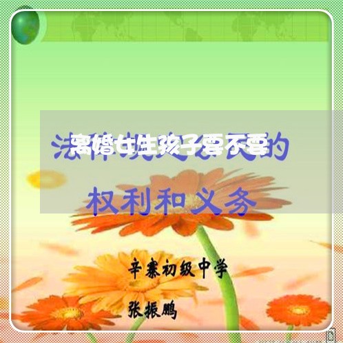 离婚女生孩子要不要/2023110562714