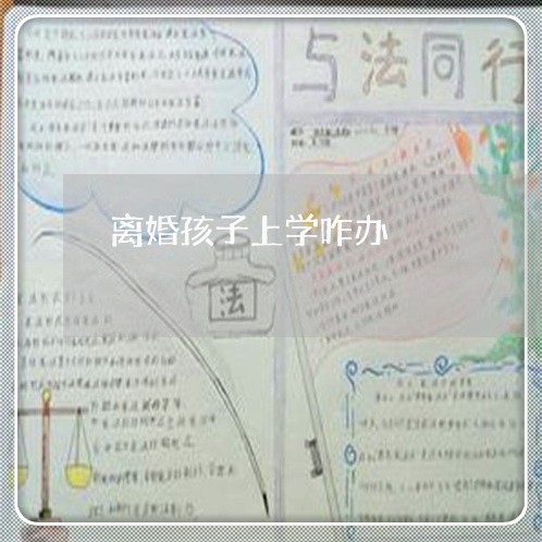 离婚孩子上学咋办/2023092926249