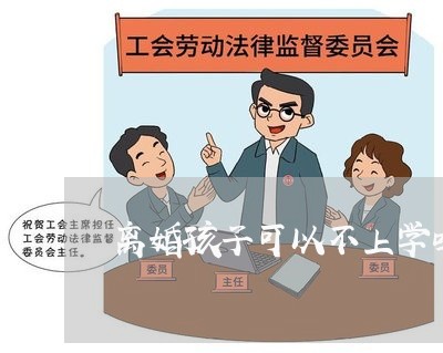 离婚孩子可以不上学吗/2023111627059