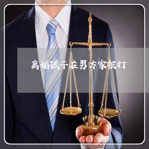 离婚孩子在男方家被打/2023111667250