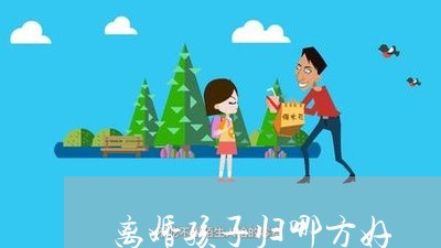 离婚孩子归哪方好/2023100195826